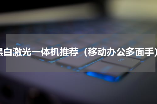 黑白激光一体机推荐（移动办公多面手）