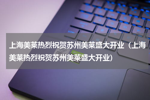上海美莱热烈祝贺苏州美莱盛大开业（上海美莱热烈祝贺苏州美莱盛大开业）