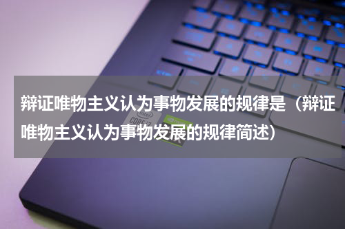 辩证唯物主义认为事物发展的规律是（辩证唯物主义认为事物发展的规律简述）