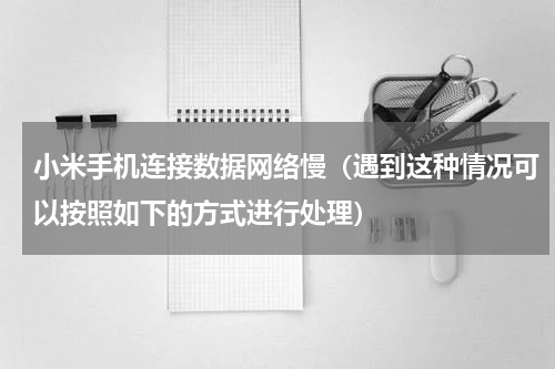 小米手机连接数据网络慢（遇到这种情况可以按照如下的方式进行处理）