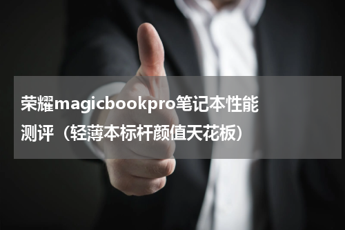 荣耀magicbookpro笔记本性能测评（轻薄本标杆颜值天花板）