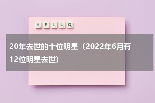 20年去世的十位明星（2022年6月有12位明星去世）