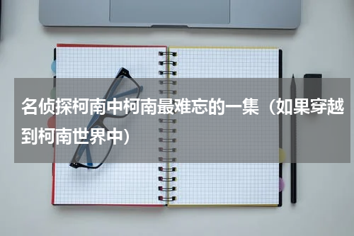 名侦探柯南中柯南最难忘的一集（如果穿越到柯南世界中）