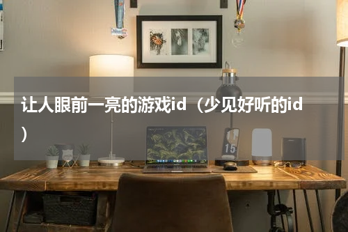 让人眼前一亮的游戏id（少见好听的id）