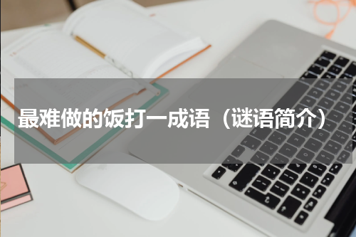 最难做的饭打一成语（谜语简介）