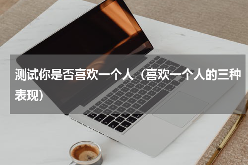 测试你是否喜欢一个人（喜欢一个人的三种表现）