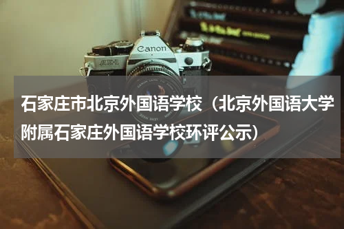 石家庄市北京外国语学校（北京外国语大学附属石家庄外国语学校环评公示）