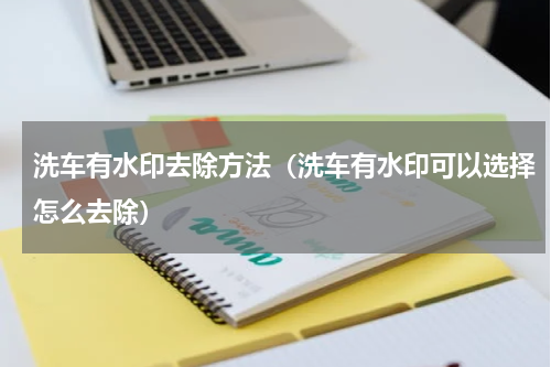洗车有水印去除方法（洗车有水印可以选择怎么去除）