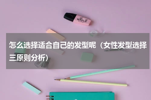 怎么选择适合自己的发型呢（女性发型选择三原则分析）
