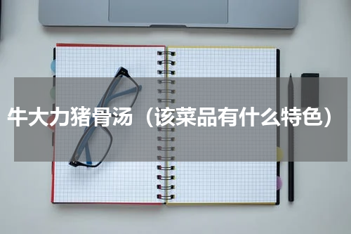 牛大力猪骨汤（该菜品有什么特色）
