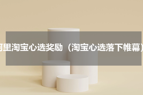 阿里淘宝心选奖励（淘宝心选落下帷幕）