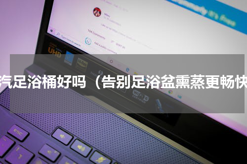 蒸汽足浴桶好吗（告别足浴盆熏蒸更畅快）