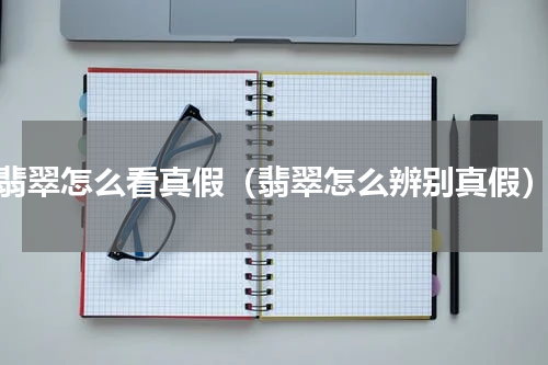 翡翠怎么看真假（翡翠怎么辨别真假）