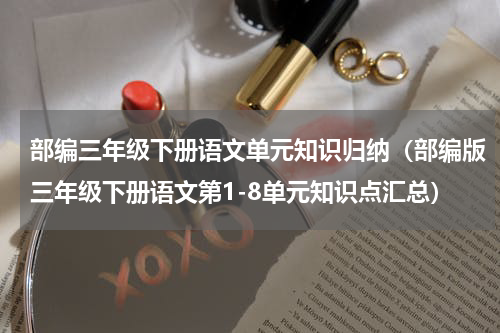 部编三年级下册语文单元知识归纳（部编版三年级下册语文第1-8单元知识点汇总）