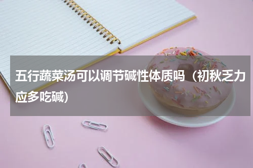 五行蔬菜汤可以调节碱性体质吗（初秋乏力应多吃碱）