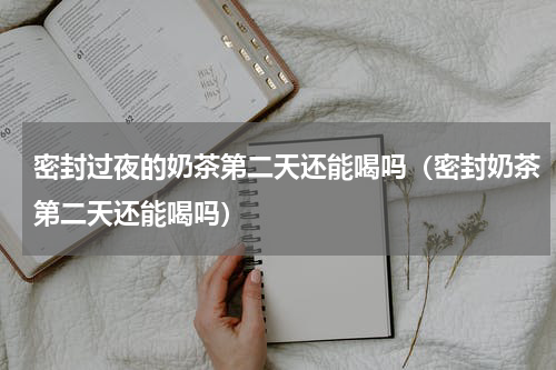 密封过夜的奶茶第二天还能喝吗（密封奶茶第二天还能喝吗）