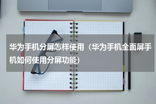 华为手机分屏怎样使用（华为手机全面屏手机如何使用分屏功能）