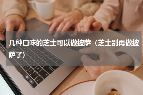 几种口味的芝士可以做披萨（芝士别再做披萨了）