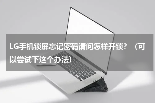 LG手机锁屏忘记密码请问怎样开锁？（可以尝试下这个办法）