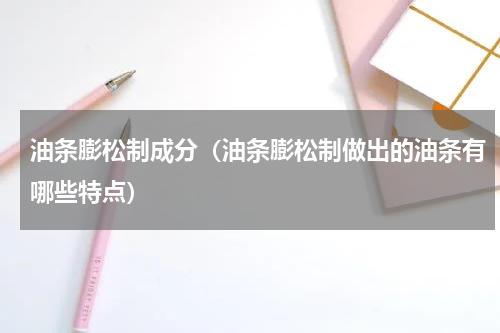 油条膨松制成分（油条膨松制做出的油条有哪些特点）