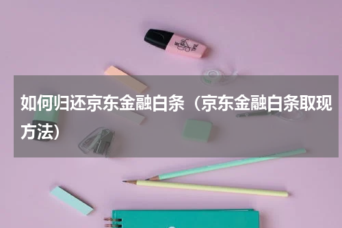 如何归还京东金融白条（京东金融白条取现方法）