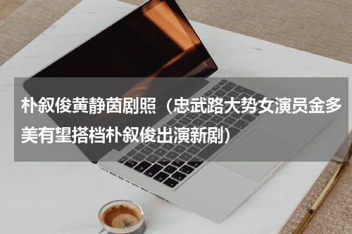 朴叙俊黄静茵剧照（忠武路大势女演员金多美有望搭档朴叙俊出演新剧）