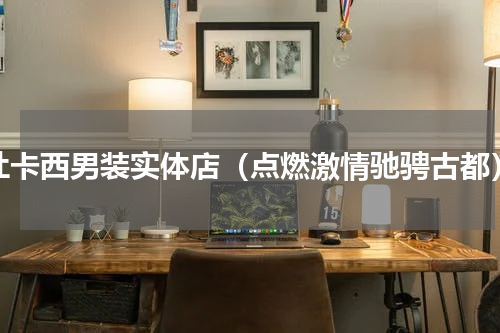 杜卡西男装实体店（点燃激情驰骋古都）