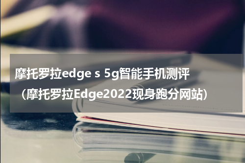 摩托罗拉edge s 5g智能手机测评（摩托罗拉Edge2022现身跑分网站）