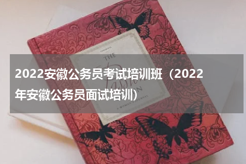 2022安徽公务员考试培训班（2022年安徽公务员面试培训）