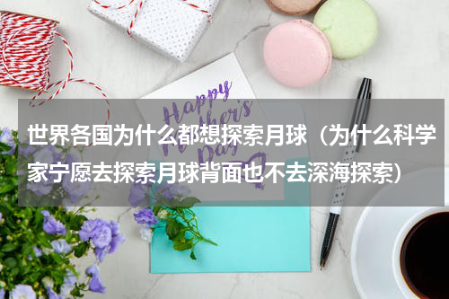 世界各国为什么都想探索月球（为什么科学家宁愿去探索月球背面也不去深海探索）