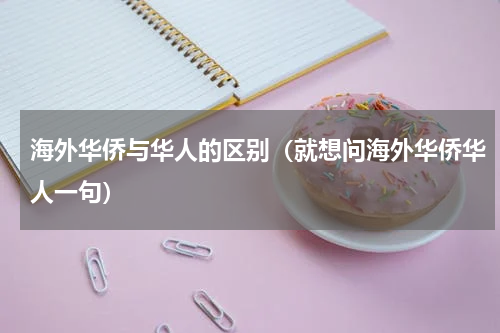海外华侨与华人的区别（就想问海外华侨华人一句）