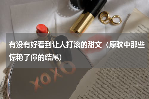 有没有好看到让人打滚的甜文（原耽中那些惊艳了你的结尾）