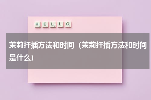茉莉扦插方法和时间（茉莉扦插方法和时间是什么）