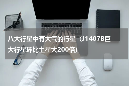 八大行星中有大气的行星（J1407B巨大行星环比土星大200倍）