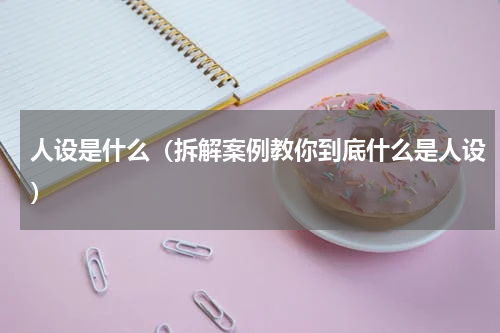 人设是什么（拆解案例教你到底什么是人设）