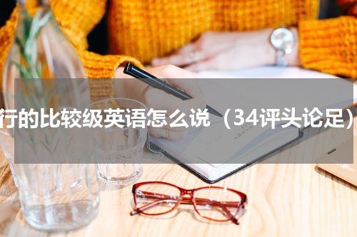流行的比较级英语怎么说（34评头论足）