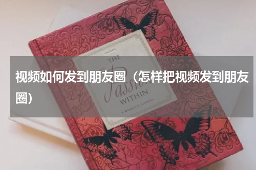 视频如何发到朋友圈（怎样把视频发到朋友圈）