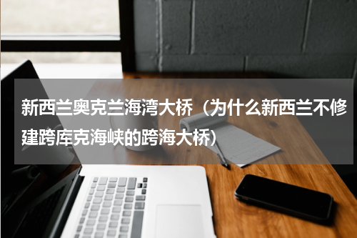 新西兰奥克兰海湾大桥（为什么新西兰不修建跨库克海峡的跨海大桥）