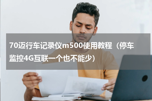 70迈行车记录仪m500使用教程（停车监控4G互联一个也不能少）