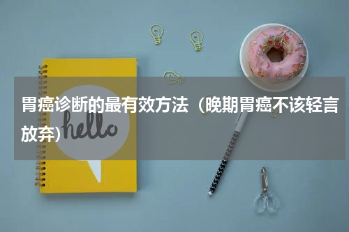 胃癌诊断的最有效方法（晚期胃癌不该轻言放弃）