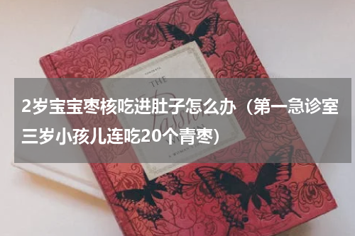 2岁宝宝枣核吃进肚子怎么办（第一急诊室三岁小孩儿连吃20个青枣）