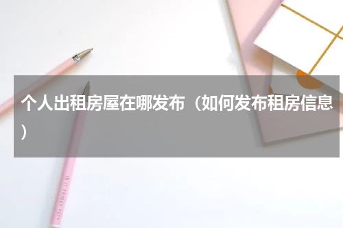 个人出租房屋在哪发布（如何发布租房信息）
