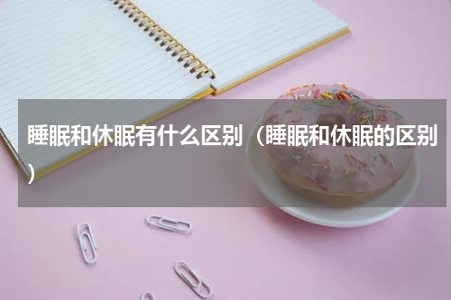 睡眠和休眠有什么区别（睡眠和休眠的区别）