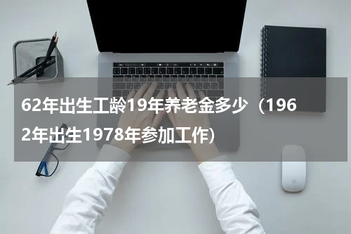 62年出生工龄19年养老金多少（1962年出生1978年参加工作）