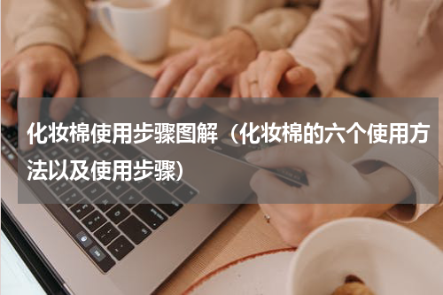 化妆棉使用步骤图解（化妆棉的六个使用方法以及使用步骤）