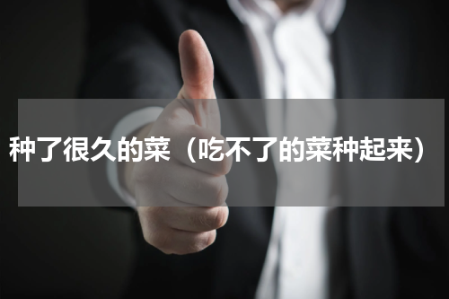 种了很久的菜（吃不了的菜种起来）