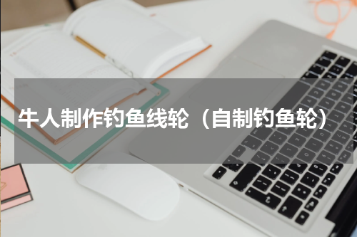 牛人制作钓鱼线轮（自制钓鱼轮）