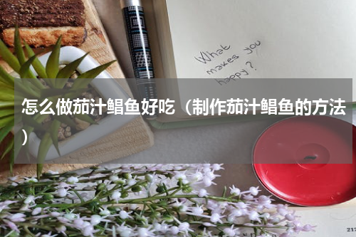 怎么做茄汁鲳鱼好吃（制作茄汁鲳鱼的方法）