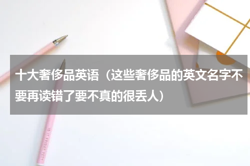 十大奢侈品英语（这些奢侈品的英文名字不要再读错了要不真的很丢人）