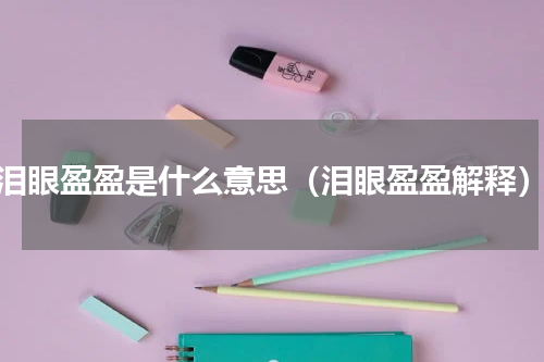 泪眼盈盈是什么意思（泪眼盈盈解释）